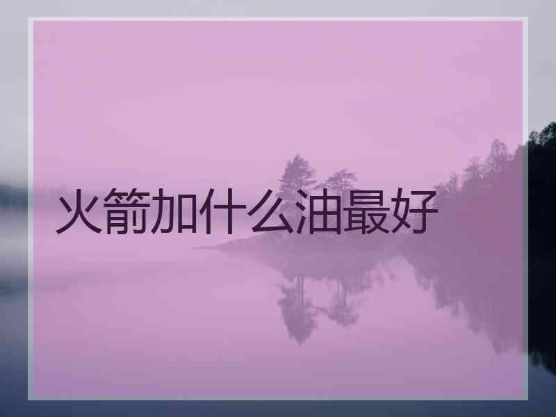火箭加什么油最好