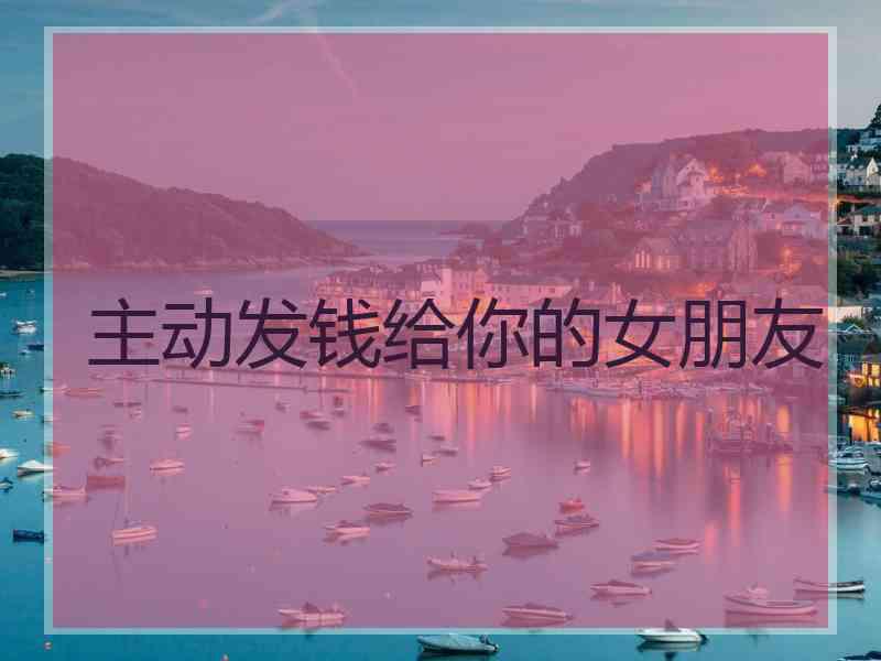 主动发钱给你的女朋友
