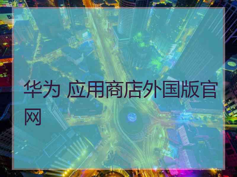 华为 应用商店外国版官网