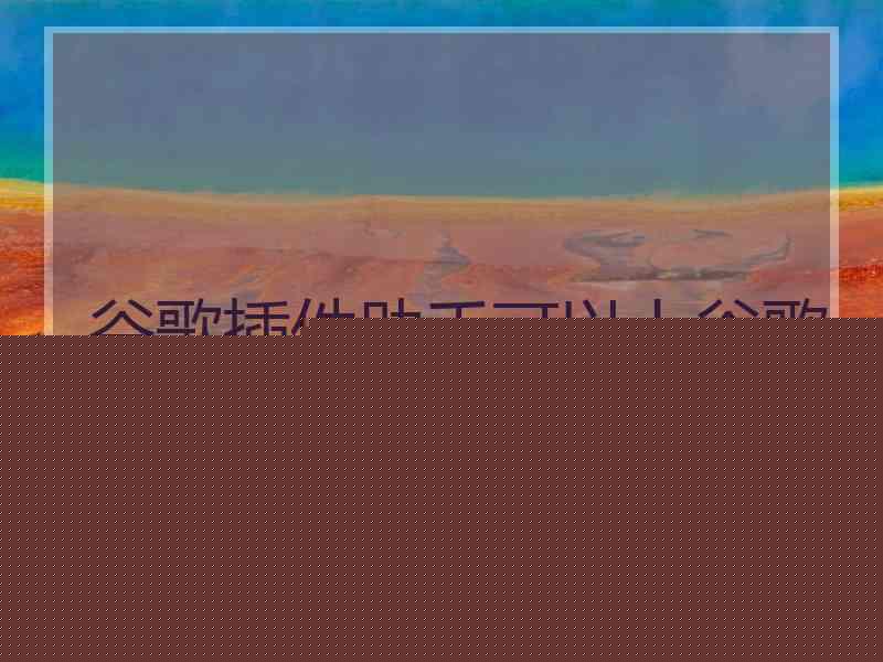 谷歌插件助手可以上谷歌地图吗