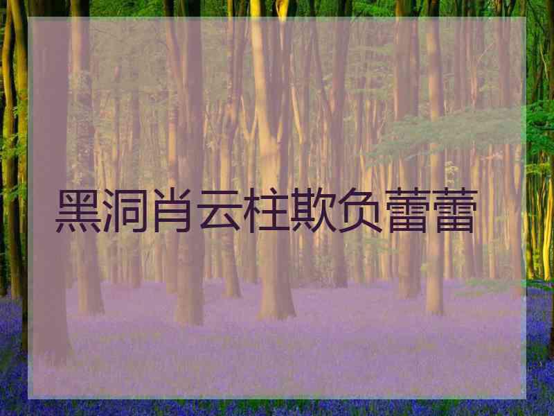 黑洞肖云柱欺负蕾蕾