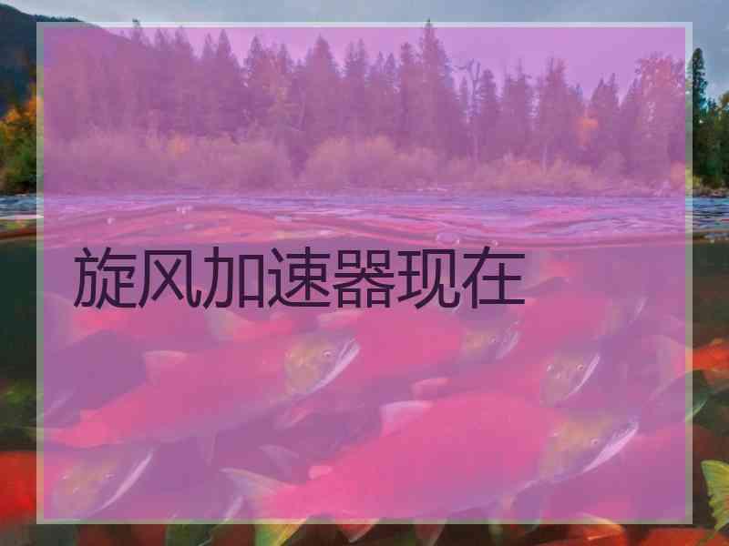 旋风加速器现在