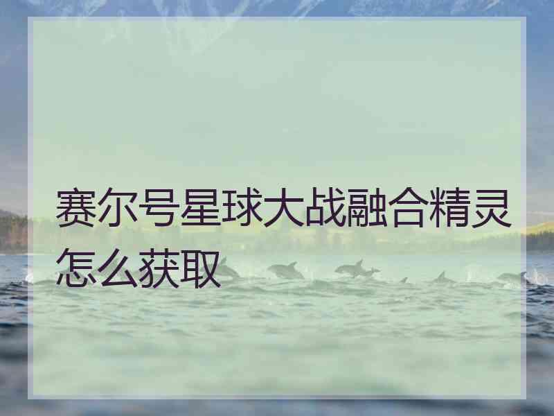 赛尔号星球大战融合精灵怎么获取