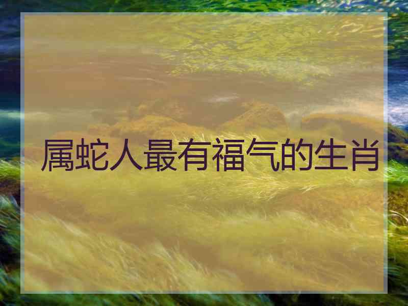 属蛇人最有福气的生肖