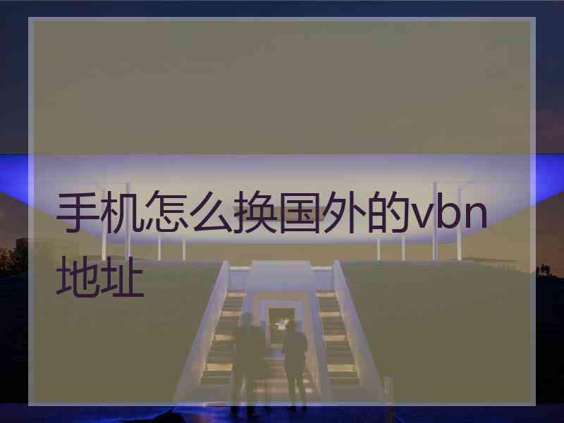 手机怎么换国外的vbn地址