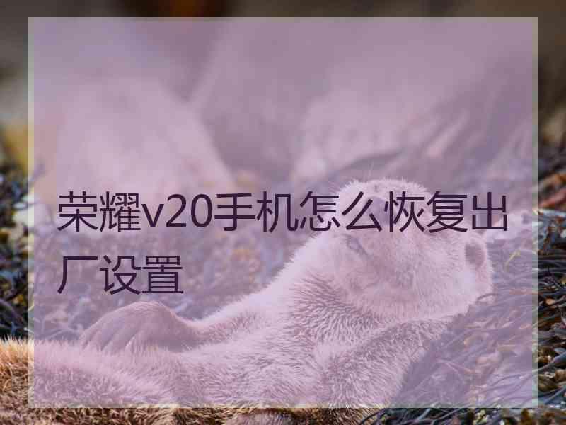 荣耀v20手机怎么恢复出厂设置
