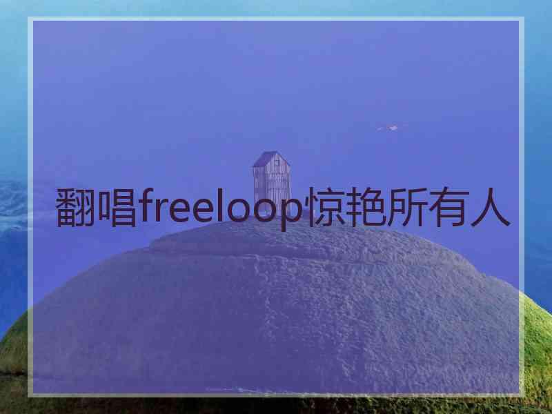 翻唱freeloop惊艳所有人