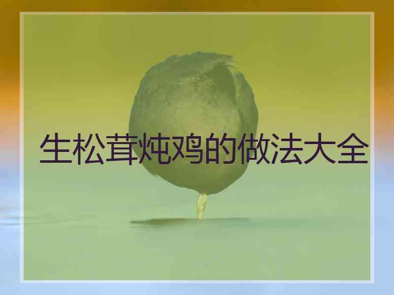 生松茸炖鸡的做法大全