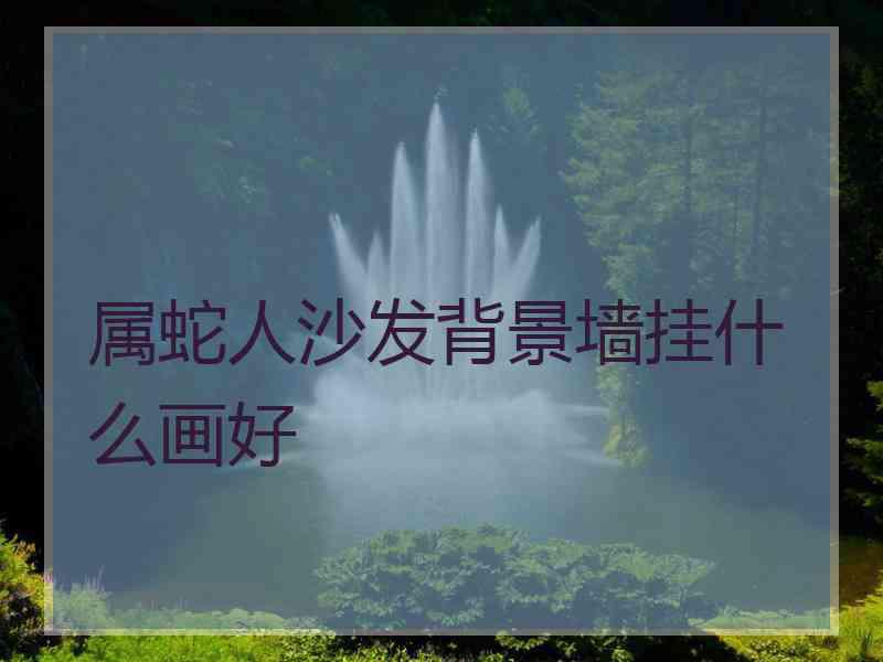 属蛇人沙发背景墙挂什么画好