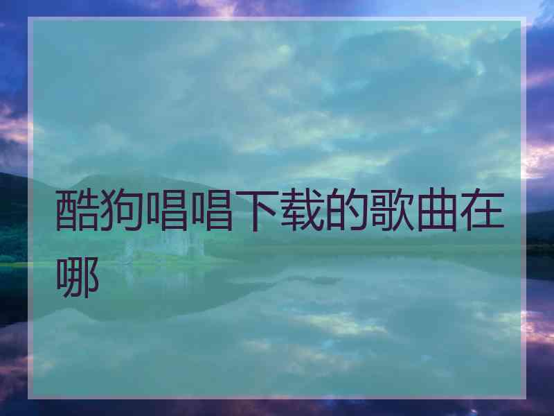 酷狗唱唱下载的歌曲在哪