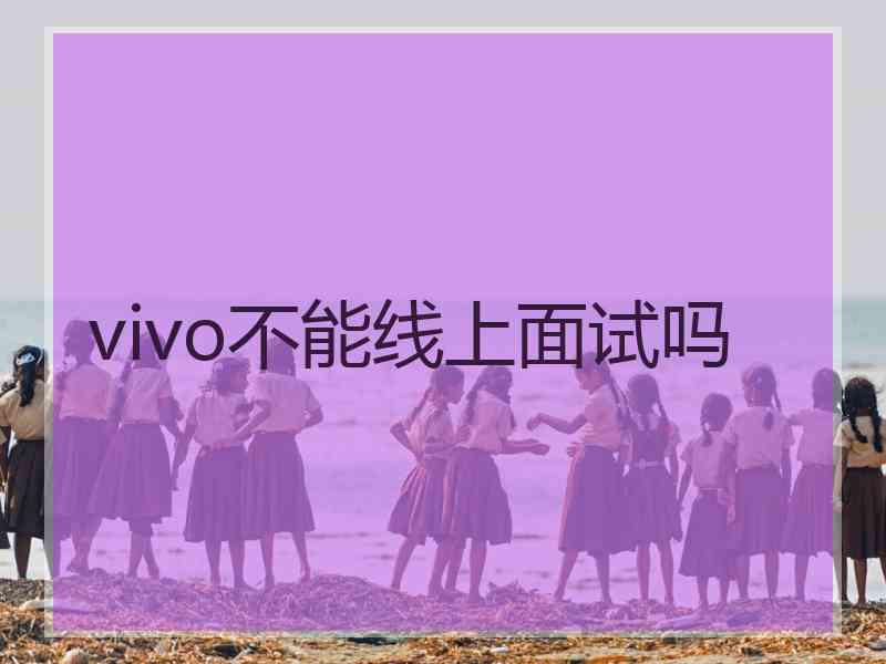 vivo不能线上面试吗