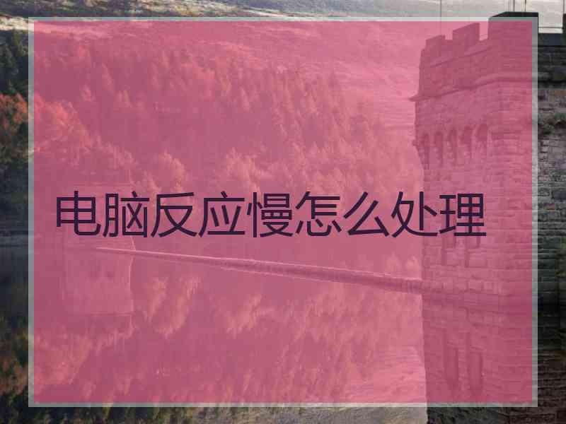 电脑反应慢怎么处理