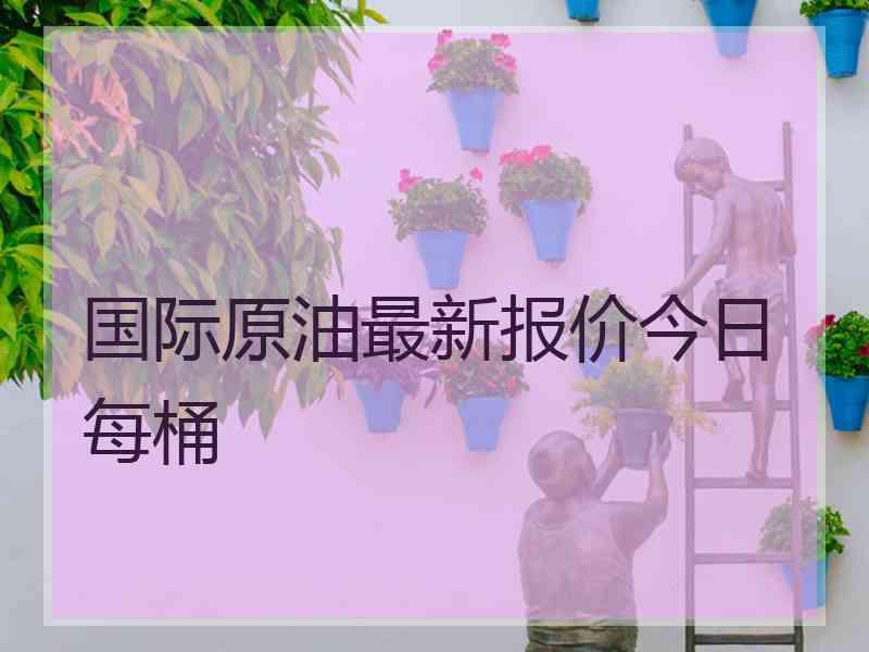 国际原油最新报价今日每桶