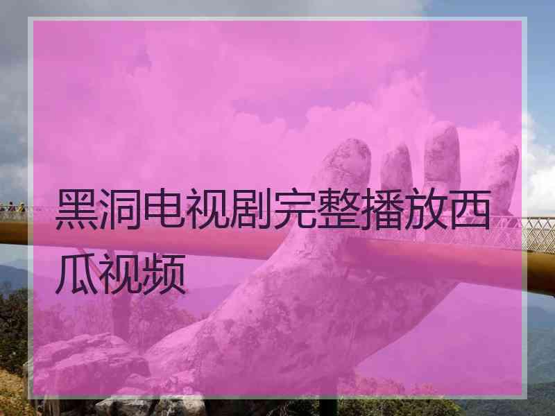 黑洞电视剧完整播放西瓜视频