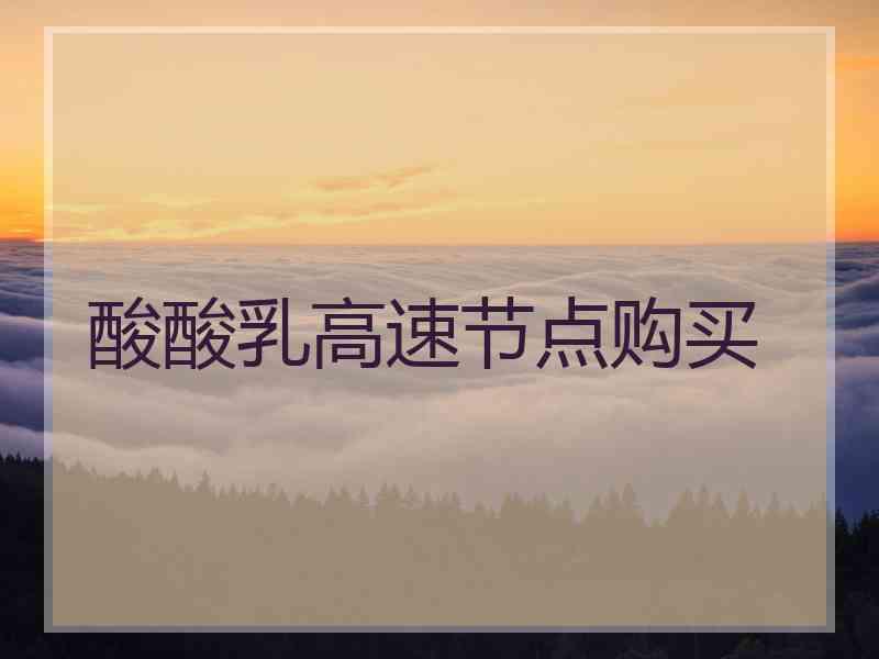 酸酸乳高速节点购买