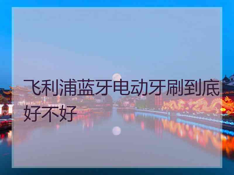 飞利浦蓝牙电动牙刷到底好不好