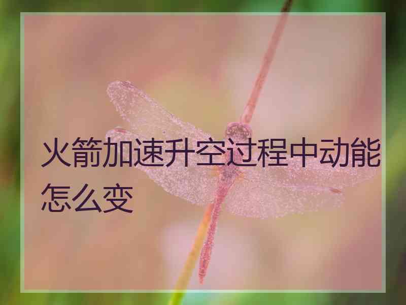 火箭加速升空过程中动能怎么变