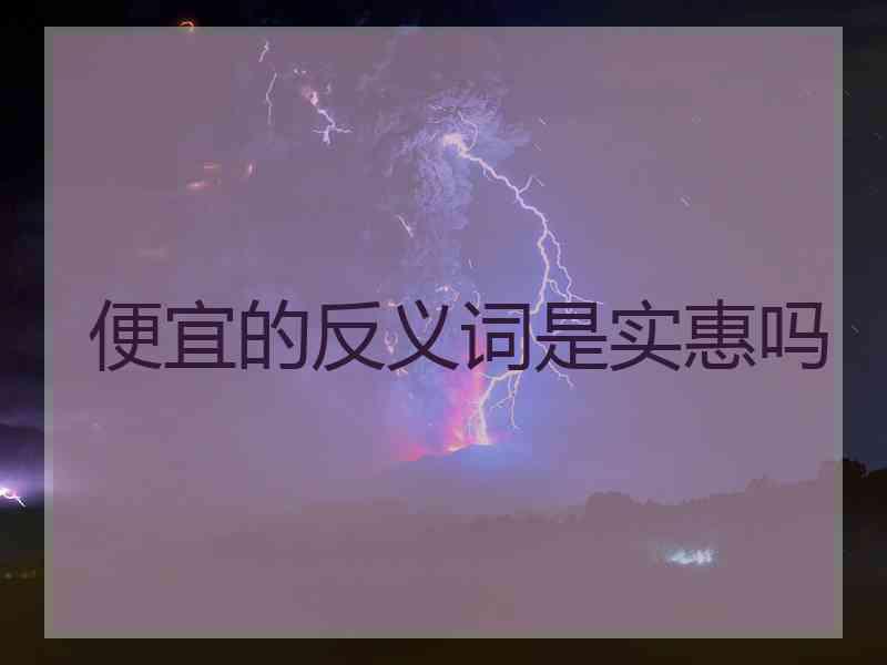 便宜的反义词是实惠吗