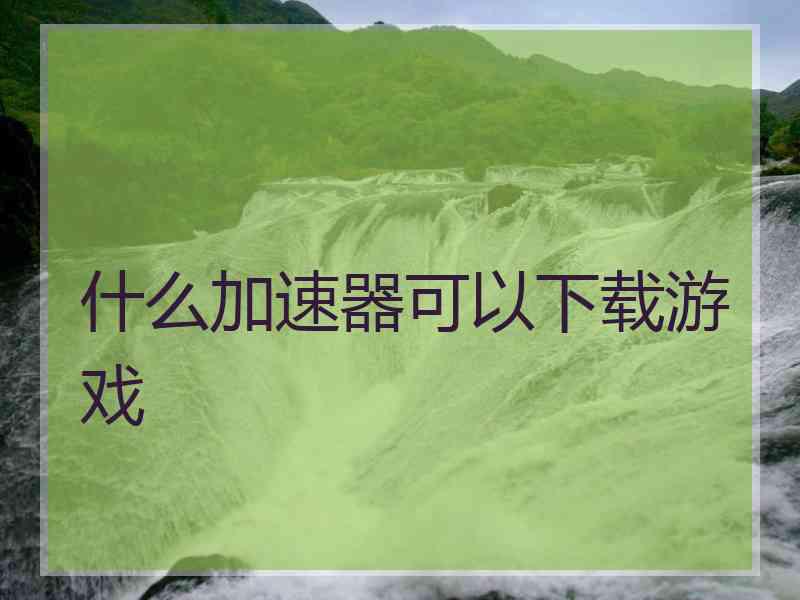 什么加速器可以下载游戏