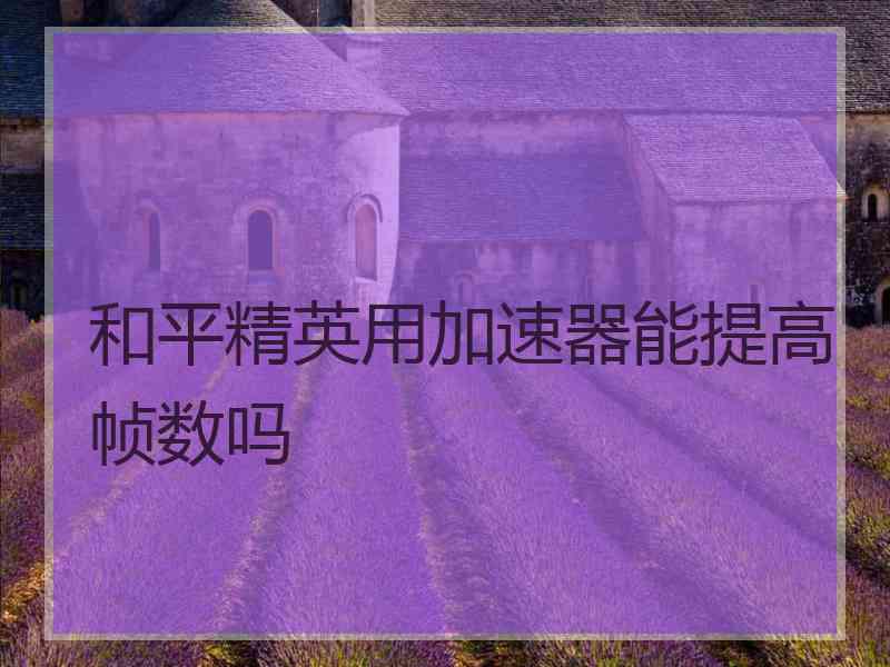 和平精英用加速器能提高帧数吗