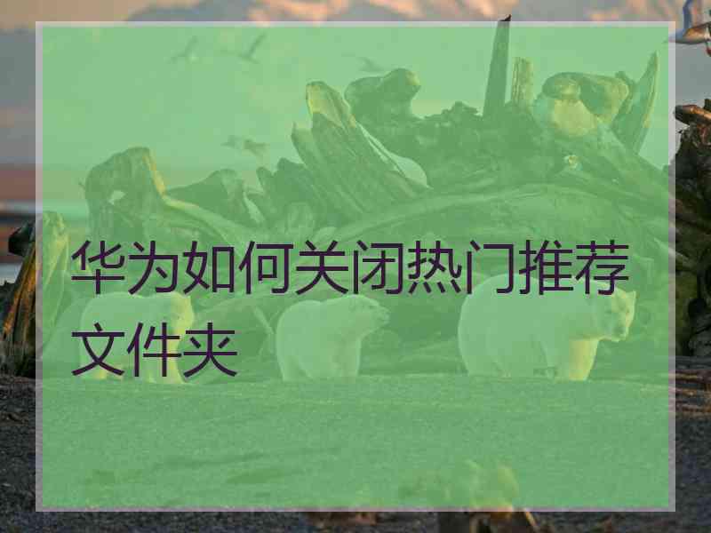 华为如何关闭热门推荐文件夹