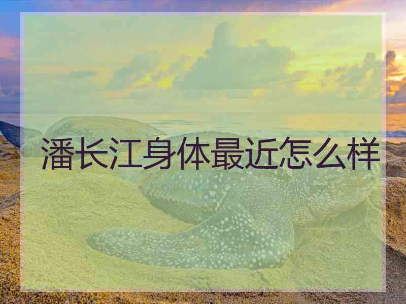 潘长江身体最近怎么样