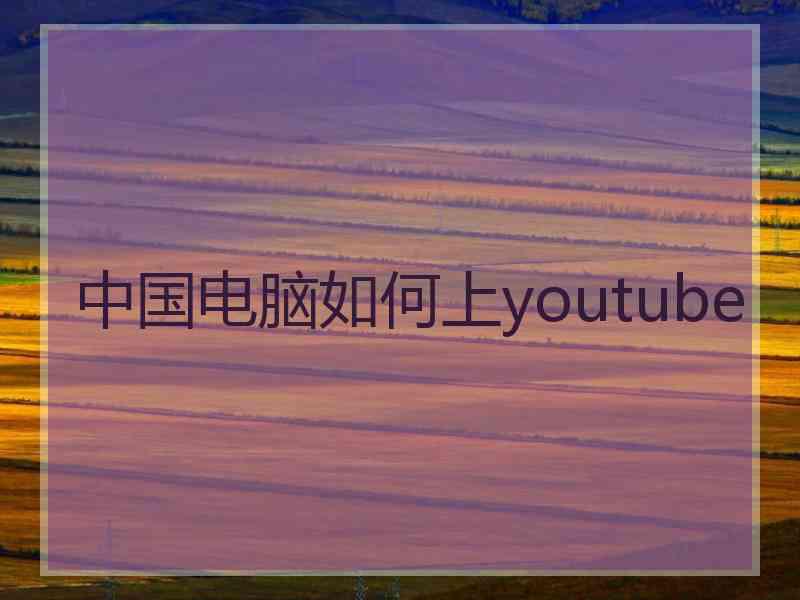 中国电脑如何上youtube