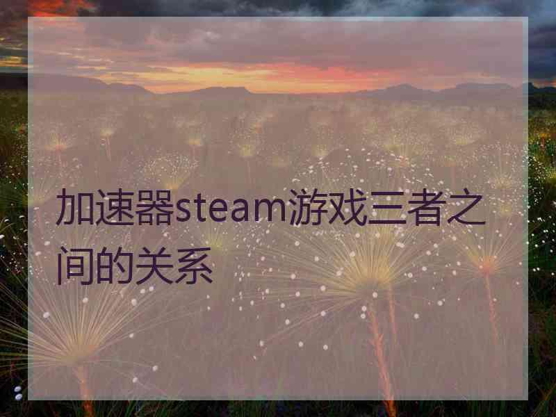 加速器steam游戏三者之间的关系