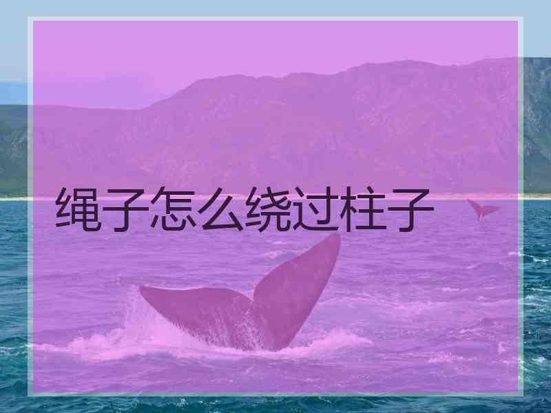 绳子怎么绕过柱子