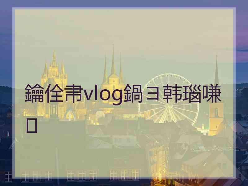 鑰佺帇vlog鍋ヨ韩瑙嗛