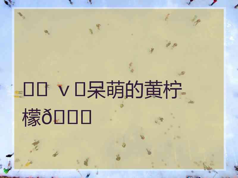 ♪♪ ｖ♪呆萌的黄柠檬🍋