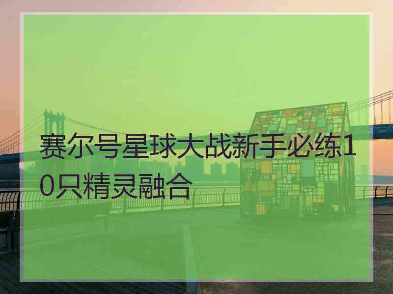 赛尔号星球大战新手必练10只精灵融合