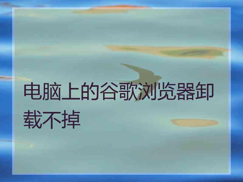 电脑上的谷歌浏览器卸载不掉