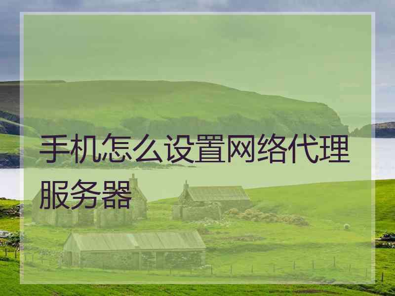 手机怎么设置网络代理服务器