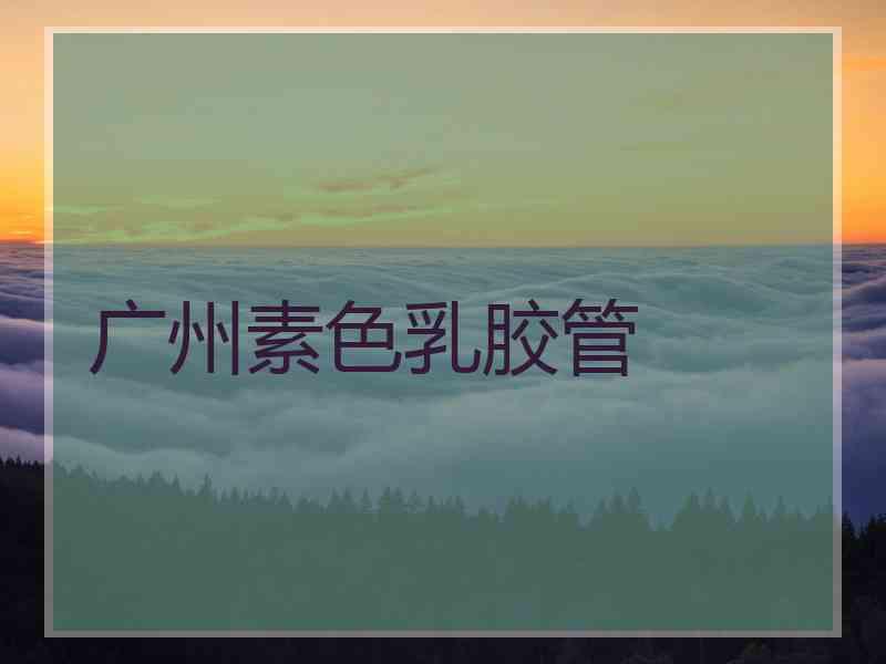 广州素色乳胶管