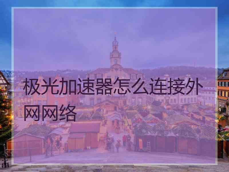 极光加速器怎么连接外网网络
