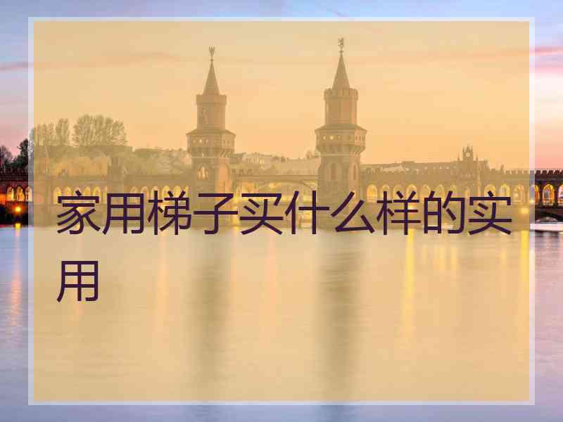 家用梯子买什么样的实用