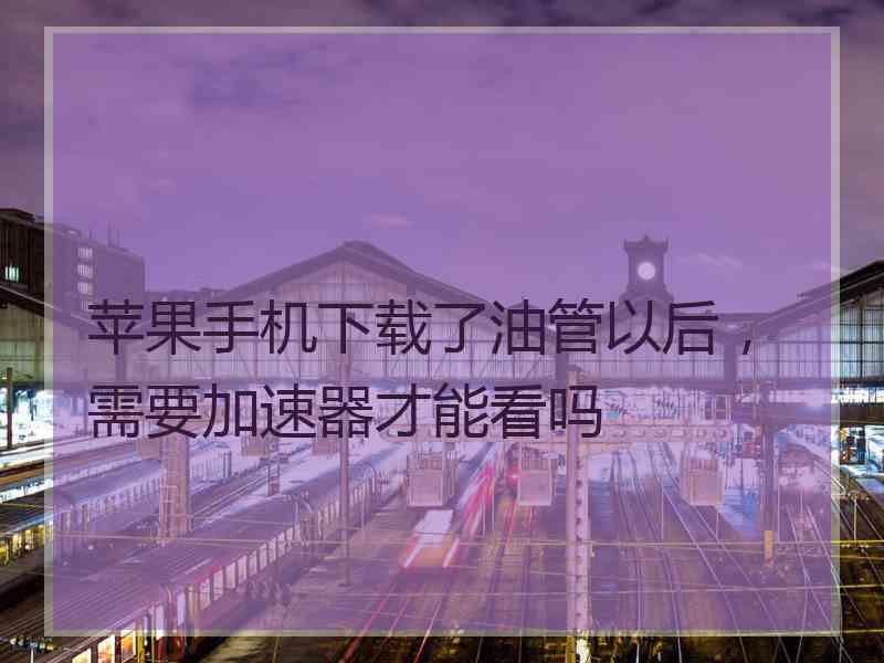 苹果手机下载了油管以后，需要加速器才能看吗