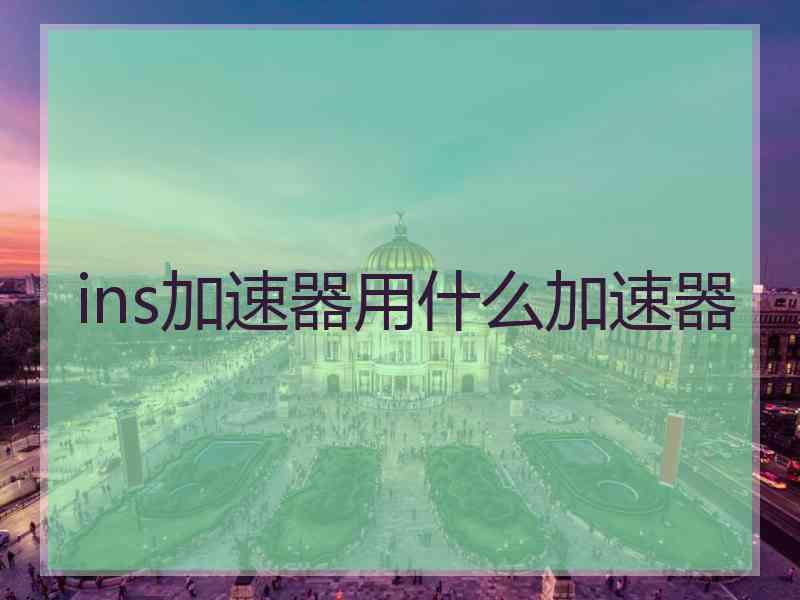 ins加速器用什么加速器