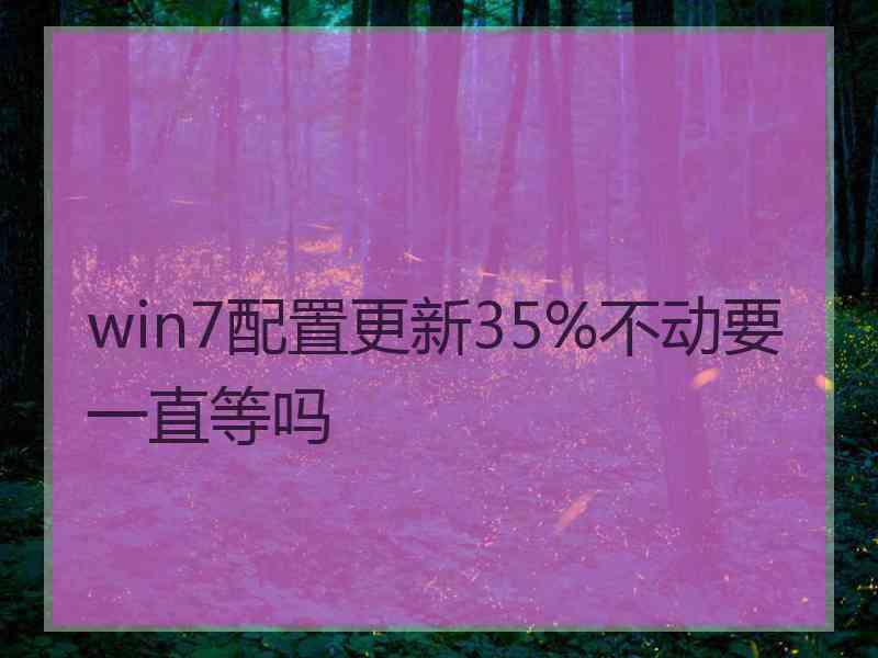 win7配置更新35%不动要一直等吗